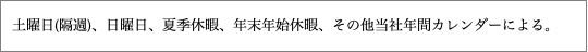 土曜日(隔週)、日曜日、夏季休暇、年末年始休暇、その他当社年間カレンダーによる。