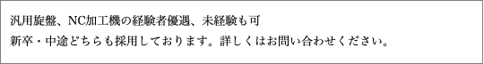 汎用旋盤、NC加工機の経験者優遇、未経験も可 新卒・中途どちらも採用しております。詳しくはお問い合わせください。