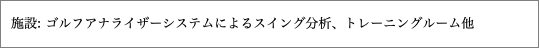 施設: ゴルフアナライザーシステムによるスイング分析、トレーニングルーム他